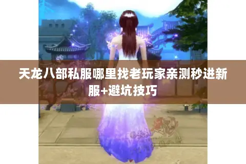 天龙八部私服哪里找老玩家亲测秒进新服+避坑技巧 天龙八部私服哪里找老玩家亲测秒进新服+避坑技巧