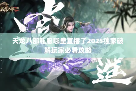 天龙八部私服哪里直播了2025独家破解玩家必看攻略 天龙八部私服哪里直播了2025独家破解玩家必看攻略