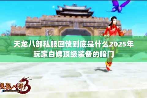 天龙八部私服回馈到底是什么2025年玩家白嫖顶级装备的暗门 天龙八部私服回馈到底是什么2025年玩家白嫖顶级装备的暗门