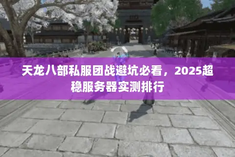 天龙八部私服团战避坑必看，2025超稳服务器实测排行