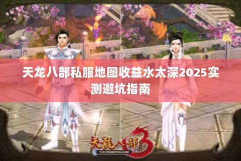 天龙八部私服地图收益水太深2025实测避坑指南 天龙八部私服地图收益水太深2025实测避坑指南