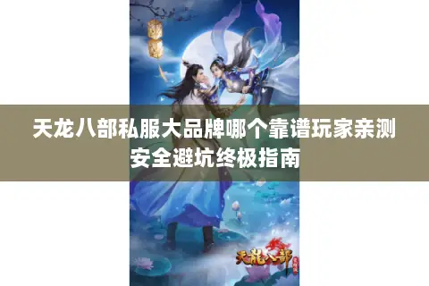 天龙八部私服大品牌哪个靠谱玩家亲测安全避坑终极指南 天龙八部私服大品牌哪个靠谱玩家亲测安全避坑终极指南