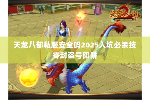 天龙八部私服安全吗2025入坑必杀技零封盗号陷阱 天龙八部私服安全吗2025入坑必杀技零封盗号陷阱