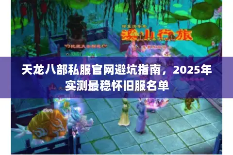 天龙八部私服官网避坑指南,2025年实测最稳怀旧服名单 天龙八部私服官网避坑指南,2025年实测最稳怀旧服名单