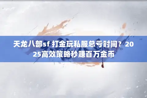 天龙八部sf 打金玩私服总亏时间?2025高效策略秒赚百万金币 天龙八部sf 打金玩私服总亏时间?2025高效策略秒赚百万金币