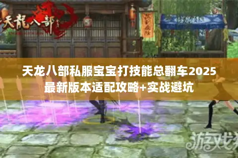 天龙八部私服宝宝打技能总翻车2025最新版本适配攻略+实战避坑