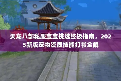天龙八部私服宝宝挑选终极指南,2025新版宠物资质技能打书全解 天龙八部私服宝宝挑选终极指南,2025新版宠物资质技能打书全解