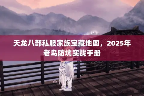 天龙八部私服家族宝藏地图,2025年老鸟防坑实战手册 天龙八部私服家族宝藏地图,2025年老鸟防坑实战手册