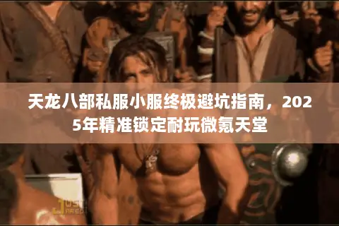 天龙八部私服小服终极避坑指南，2025年精准锁定耐玩微氪天堂