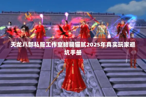 天龙八部私服工作室暗藏猫腻2025年真实玩家避坑手册 天龙八部私服工作室暗藏猫腻2025年真实玩家避坑手册