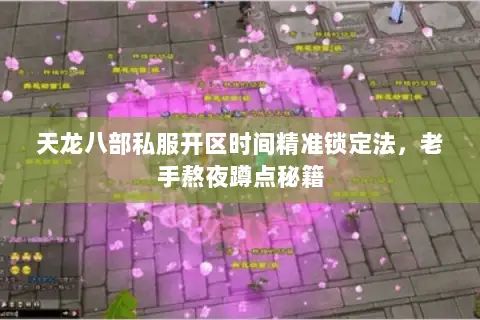天龙八部私服开区时间精准锁定法,老手熬夜蹲点秘籍 天龙八部私服开区时间精准锁定法,老手熬夜蹲点秘籍