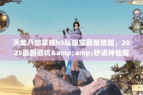 天龙八部荣耀h5私服宝藏服地图,2025最新避坑&秒进神仙服 天龙八部荣耀h5私服宝藏服地图,2025最新避坑&秒进神仙服
