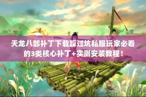 天龙八部补丁下载踩过坑私服玩家必看的3类核心补丁+实测安装教程! 天龙八部补丁下载踩过坑私服玩家必看的3类核心补丁+实测安装教程!