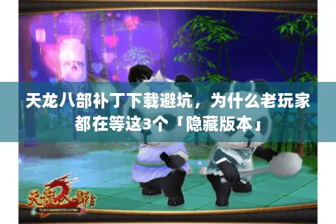 天龙八部补丁下载避坑，为什么老玩家都在等这3个「隐藏版本」