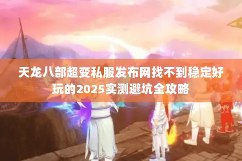 天龙八部超变私服发布网找不到稳定好玩的2025实测避坑全攻略 天龙八部超变私服发布网找不到稳定好玩的2025实测避坑全攻略