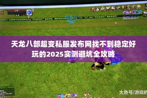 天龙八部超变私服发布网找不到稳定好玩的2025实测避坑全攻略 天龙八部超变私服发布网找不到稳定好玩的2025实测避坑全攻略