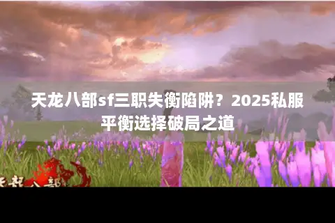 天龙八部sf三职失衡陷阱？2025私服平衡选择破局之道