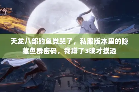 天龙八部钓鱼党哭了,私服版本里的隐藏鱼群密码,我蹲了3晚才摸透 天龙八部钓鱼党哭了,私服版本里的隐藏鱼群密码,我蹲了3晚才摸透