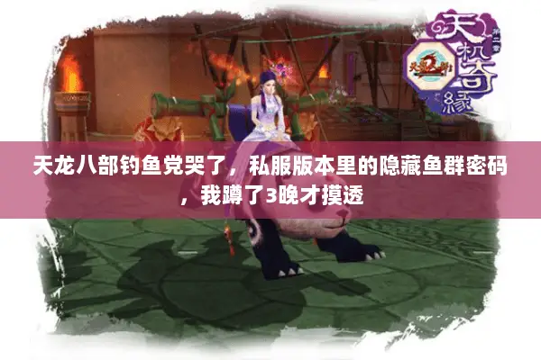 天龙八部钓鱼党哭了,私服版本里的隐藏鱼群密码,我蹲了3晚才摸透 天龙八部钓鱼党哭了,私服版本里的隐藏鱼群密码,我蹲了3晚才摸透