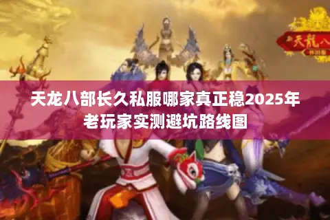 天龙八部长久私服哪家真正稳2025年老玩家实测避坑路线图 天龙八部长久私服哪家真正稳2025年老玩家实测避坑路线图