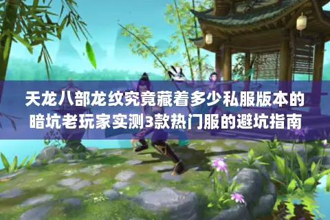天龙八部龙纹究竟藏着多少私服版本的暗坑老玩家实测3款热门服的避坑指南 天龙八部龙纹究竟藏着多少私服版本的暗坑老玩家实测3款热门服的避坑指南