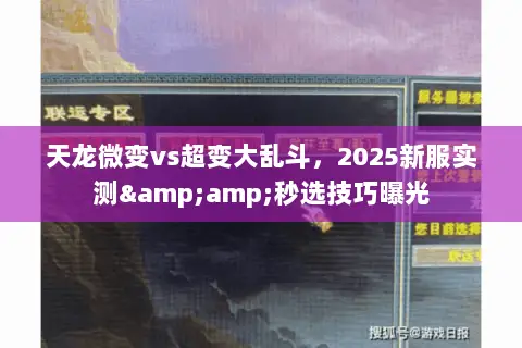 天龙微变vs超变大乱斗,2025新服实测&秒选技巧曝光 天龙微变vs超变大乱斗,2025新服实测&秒选技巧曝光