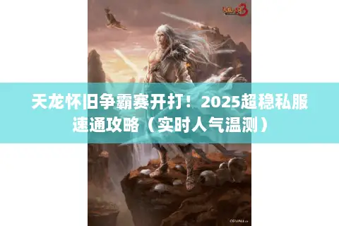 天龙怀旧争霸赛开打!2025超稳私服速通攻略(实时人气温测) 天龙怀旧争霸赛开打!2025超稳私服速通攻略(实时人气温测)