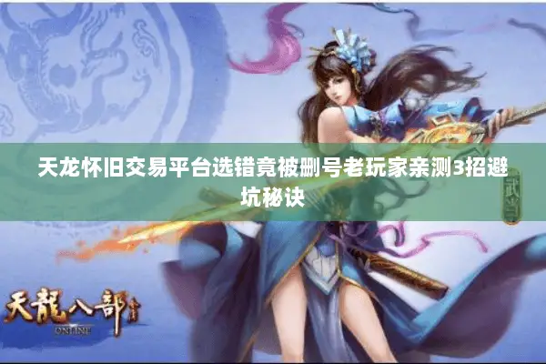 天龙怀旧交易平台选错竟被删号老玩家亲测3招避坑秘诀 天龙怀旧交易平台选错竟被删号老玩家亲测3招避坑秘诀