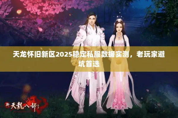 天龙怀旧新区2025稳定私服数据实测,老玩家避坑首选 天龙怀旧新区2025稳定私服数据实测,老玩家避坑首选