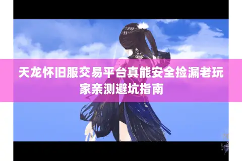 天龙怀旧服交易平台真能安全捡漏老玩家亲测避坑指南
