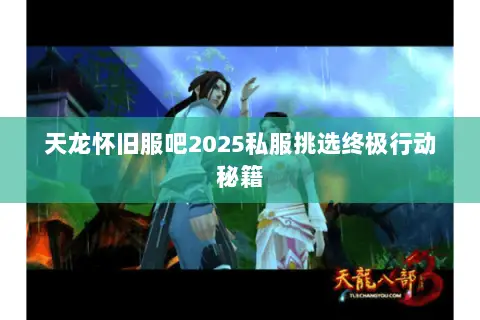 天龙怀旧服吧2025私服挑选终极行动秘籍 天龙怀旧服吧2025私服挑选终极行动秘籍