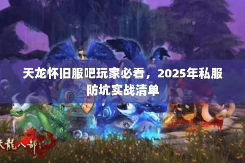 天龙怀旧服吧玩家必看，2025年私服防坑实战清单