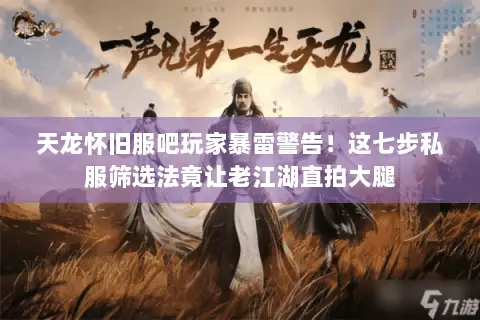天龙怀旧服吧玩家暴雷警告！这七步私服筛选法竟让老江湖直拍大腿