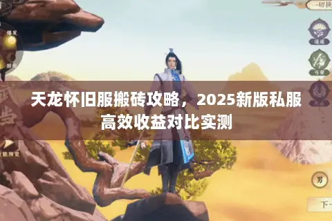 天龙怀旧服搬砖攻略,2025新版私服高效收益对比实测 天龙怀旧服搬砖攻略,2025新版私服高效收益对比实测