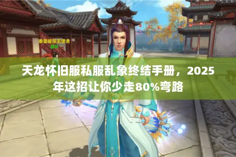 天龙怀旧服私服乱象终结手册,2025年这招让你少走80%弯路 天龙怀旧服私服乱象终结手册,2025年这招让你少走80%弯路