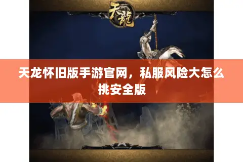 天龙怀旧版手游官网,私服风险大怎么挑安全版 天龙怀旧版手游官网,私服风险大怎么挑安全版