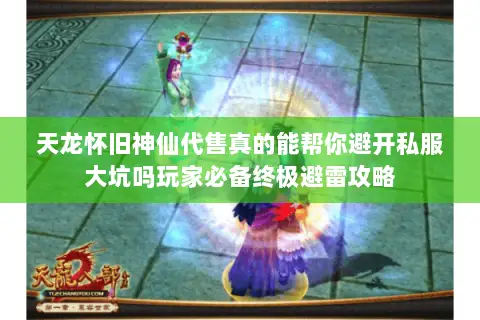 天龙怀旧神仙代售真的能帮你避开私服大坑吗玩家必备终极避雷攻略 天龙怀旧神仙代售真的能帮你避开私服大坑吗玩家必备终极避雷攻略