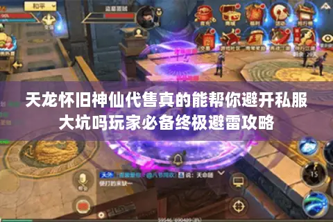 天龙怀旧神仙代售真的能帮你避开私服大坑吗玩家必备终极避雷攻略 天龙怀旧神仙代售真的能帮你避开私服大坑吗玩家必备终极避雷攻略