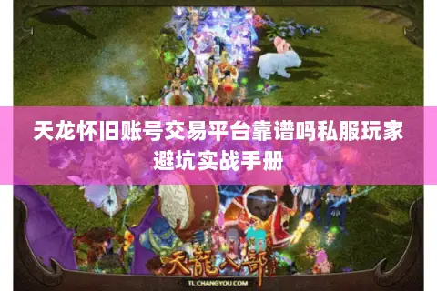 天龙怀旧账号交易平台靠谱吗私服玩家避坑实战手册