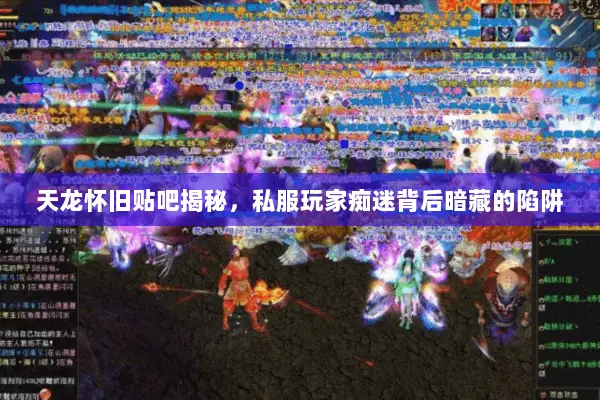 天龙怀旧贴吧揭秘，私服玩家痴迷背后暗藏的陷阱