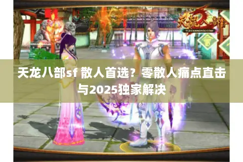 天龙八部sf 散人首选?零散人痛点直击与2025独家解决 天龙八部sf 散人首选?零散人痛点直击与2025独家解决