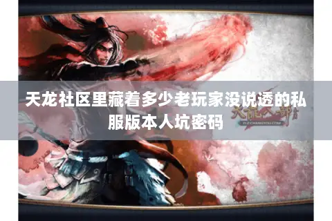 天龙社区里藏着多少老玩家没说透的私服版本人坑密码 天龙社区里藏着多少老玩家没说透的私服版本人坑密码