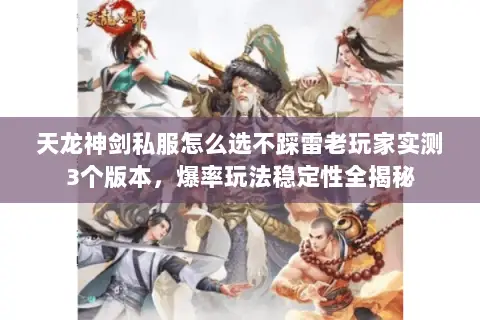 天龙神剑私服怎么选不踩雷老玩家实测3个版本，爆率玩法稳定性全揭秘