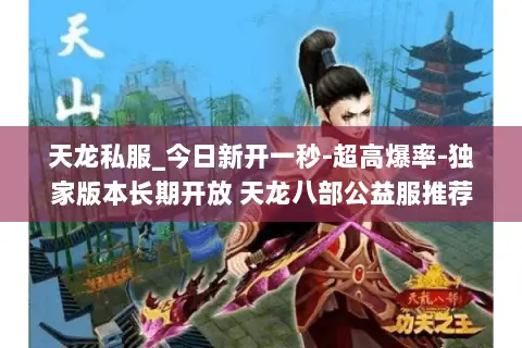 天龙私服_今日新开一秒-超高爆率-独家版本长期开放 天龙八部公益服推荐 天龙私服_今日新开一秒-超高爆率-独家版本长期开放 天龙八部公益服推荐