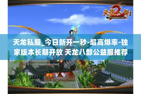 天龙私服_今日新开一秒-超高爆率-独家版本长期开放 天龙八部公益服推荐 天龙私服_今日新开一秒-超高爆率-独家版本长期开放 天龙八部公益服推荐