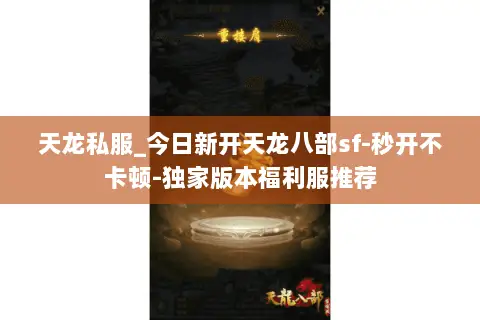 天龙私服_今日新开天龙八部sf-秒开不卡顿-独家版本福利服推荐 天龙私服_今日新开天龙八部sf-秒开不卡顿-独家版本福利服推荐