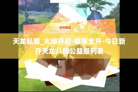 天龙私服_火爆开启-爆率全开-今日新开天龙八部公益服列表 天龙私服_火爆开启-爆率全开-今日新开天龙八部公益服列表