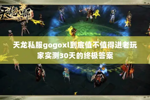 天龙私服gogoxl到底值不值得进老玩家实测30天的终极答案 天龙私服gogoxl到底值不值得进老玩家实测30天的终极答案