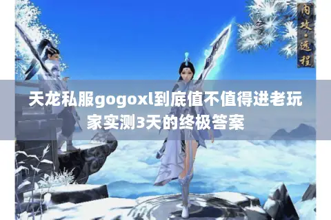 天龙私服gogoxl到底值不值得进老玩家实测3天的终极答案 天龙私服gogoxl到底值不值得进老玩家实测3天的终极答案