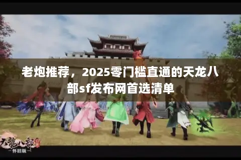老炮推荐,2025零门槛直通的天龙八部sf发布网首选清单 老炮推荐,2025零门槛直通的天龙八部sf发布网首选清单